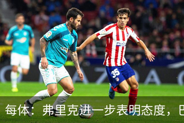 每体：弗里克进一步表明态度，巴尔德需决定是否考虑其他邀约