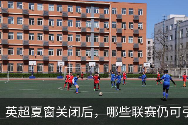 英超夏窗关闭后，哪些联赛仍可引援？